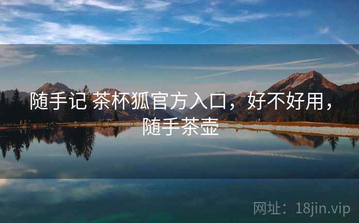 随手记 茶杯狐官方入口,好不好用,随手茶壶 随手记 茶杯狐官方入口,好不好用,随手茶壶