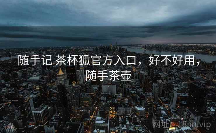 随手记 茶杯狐官方入口,好不好用,随手茶壶 随手记 茶杯狐官方入口,好不好用,随手茶壶
