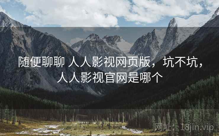 随便聊聊 人人影视网页版，坑不坑，人人影视官网是哪个