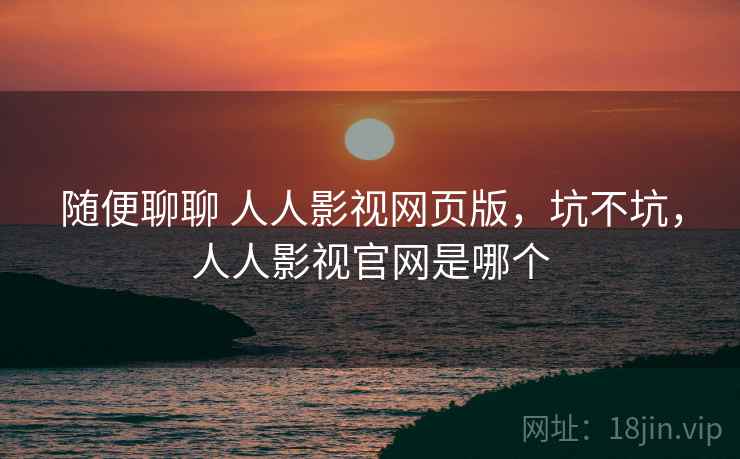 随便聊聊 人人影视网页版，坑不坑，人人影视官网是哪个
