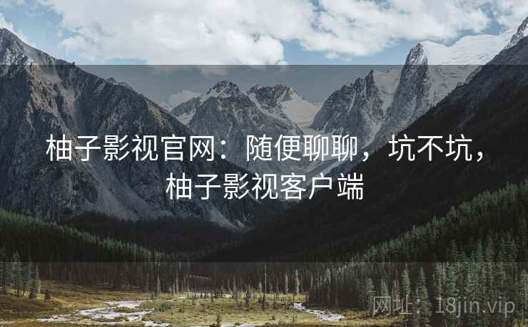 柚子影视官网:随便聊聊,坑不坑,柚子影视客户端 柚子影视官网:随便聊聊,坑不坑,柚子影视客户端