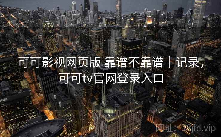 可可影视网页版 靠谱不靠谱|记录,可可tv官网登录入口 可可影视网页版 靠谱不靠谱|记录,可可tv官网登录入口