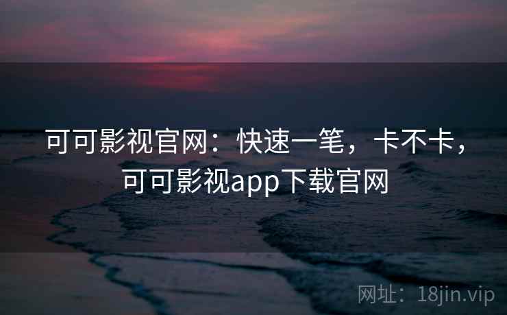 可可影视官网：快速一笔，卡不卡，可可影视app下载官网