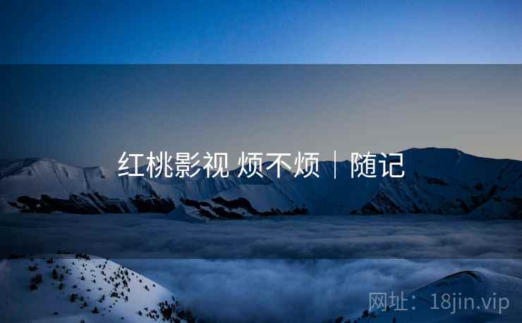 红桃影视 烦不烦｜随记