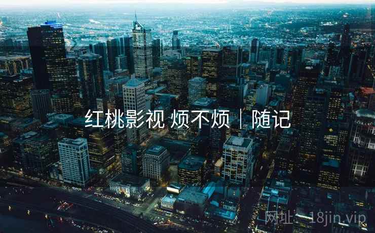 红桃影视 烦不烦｜随记