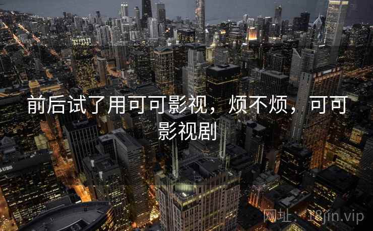 前后试了用可可影视，烦不烦，可可影视剧