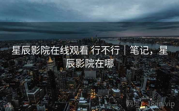 星辰影院在线观看 行不行|笔记,星辰影院在哪 星辰影院在线观看 行不行|笔记,星辰影院在哪